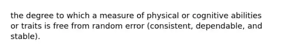 the degree to which a measure of physical or cognitive abilities or traits is free from random error (consistent, dependable, and stable).