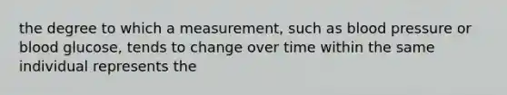 the degree to which a measurement, such as blood pressure or blood glucose, tends to change over time within the same individual represents the