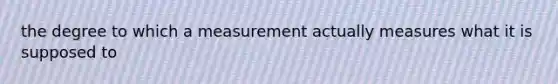 the degree to which a measurement actually measures what it is supposed to