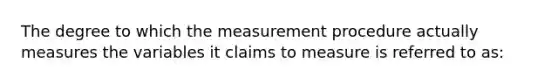 The degree to which the measurement procedure actually measures the variables it claims to measure is referred to as: