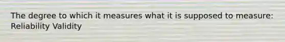 The degree to which it measures what it is supposed to measure: Reliability Validity