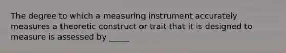 The degree to which a measuring instrument accurately measures a theoretic construct or trait that it is designed to measure is assessed by _____