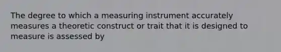 The degree to which a measuring instrument accurately measures a theoretic construct or trait that it is designed to measure is assessed by