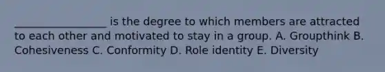 ​_________________ is the degree to which members are attracted to each other and motivated to stay in a group. A. Groupthink B. Cohesiveness C. Conformity D. Role identity E. Diversity