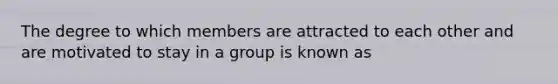 The degree to which members are attracted to each other and are motivated to stay in a group is known as