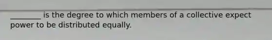 ________ is the degree to which members of a collective expect power to be distributed equally.