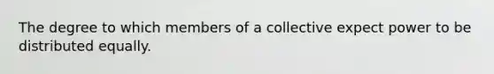 The degree to which members of a collective expect power to be distributed equally.