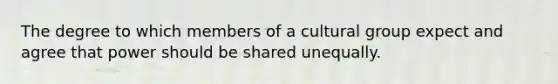 The degree to which members of a cultural group expect and agree that power should be shared unequally.