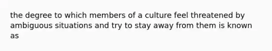 the degree to which members of a culture feel threatened by ambiguous situations and try to stay away from them is known as