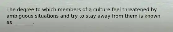 The degree to which members of a culture feel threatened by ambiguous situations and try to stay away from them is known as ________.