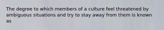 The degree to which members of a culture feel threatened by ambiguous situations and try to stay away from them is known as