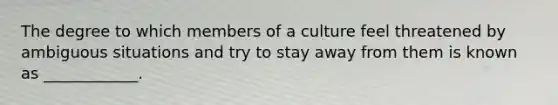 The degree to which members of a culture feel threatened by ambiguous situations and try to stay away from them is known as ____________.