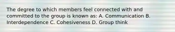 The degree to which members feel connected with and committed to the group is known as: A. Communication B. Interdependence C. Cohesiveness D. Group think