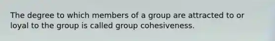 The degree to which members of a group are attracted to or loyal to the group is called group cohesiveness.