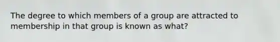 The degree to which members of a group are attracted to membership in that group is known as what?