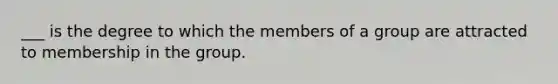 ___ is the degree to which the members of a group are attracted to membership in the group.