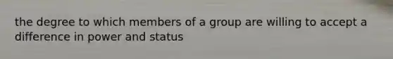 the degree to which members of a group are willing to accept a difference in power and status