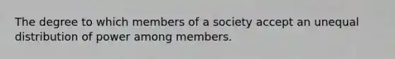 The degree to which members of a society accept an unequal distribution of power among members.