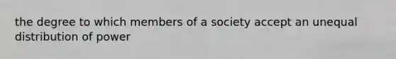 the degree to which members of a society accept an unequal distribution of power