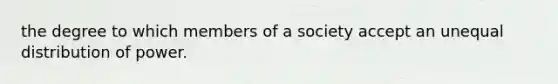 the degree to which members of a society accept an unequal distribution of power.