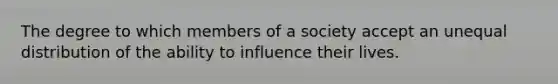 The degree to which members of a society accept an unequal distribution of the ability to influence their lives.