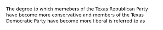 The degree to which memebers of the Texas Republican Party have become more conservative and members of the Texas Democratic Party have become more liberal is referred to as