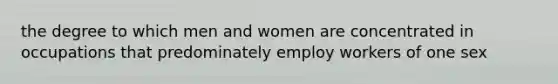 the degree to which men and women are concentrated in occupations that predominately employ workers of one sex