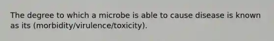 The degree to which a microbe is able to cause disease is known as its (morbidity/virulence/toxicity).