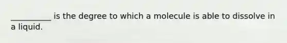 __________ is the degree to which a molecule is able to dissolve in a liquid.