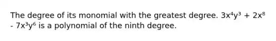 The degree of its monomial with the greatest degree. 3x⁴y³ + 2x⁸ - 7x³y⁶ is a polynomial of the ninth degree.