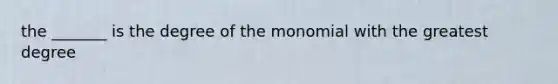 the _______ is the degree of the monomial with the greatest degree