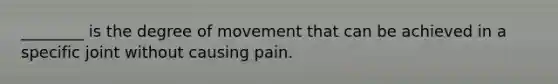 ________ is the degree of movement that can be achieved in a specific joint without causing pain.