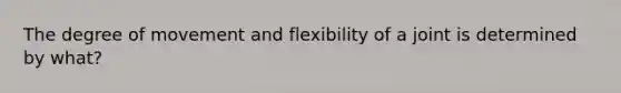 The degree of movement and flexibility of a joint is determined by what?