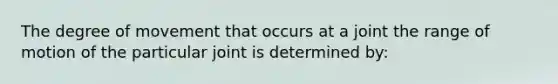 The degree of movement that occurs at a joint the range of motion of the particular joint is determined by: