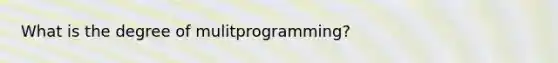 What is the degree of mulitprogramming?