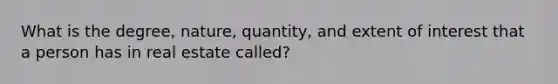 What is the degree, nature, quantity, and extent of interest that a person has in real estate called?