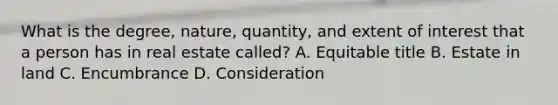 What is the degree, nature, quantity, and extent of interest that a person has in real estate called? A. Equitable title B. Estate in land C. Encumbrance D. Consideration