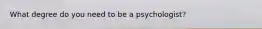 What degree do you need to be a psychologist?