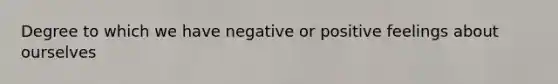 Degree to which we have negative or positive feelings about ourselves