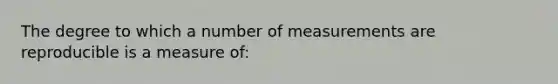 The degree to which a number of measurements are reproducible is a measure of: