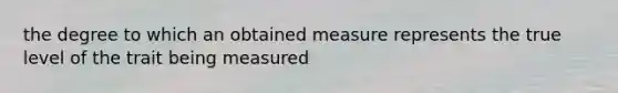 the degree to which an obtained measure represents the true level of the trait being measured