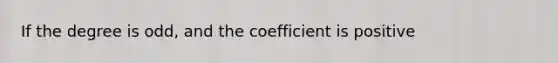 If the degree is odd, and the coefficient is positive