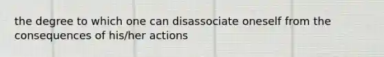 the degree to which one can disassociate oneself from the consequences of his/her actions