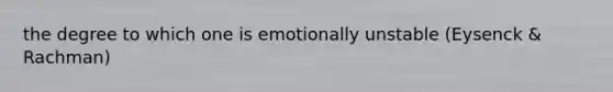 the degree to which one is emotionally unstable (Eysenck & Rachman)