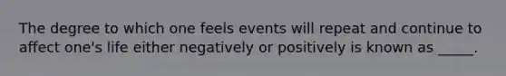 The degree to which one feels events will repeat and continue to affect one's life either negatively or positively is known as _____.