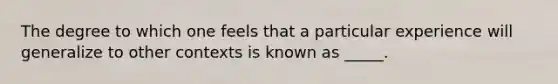 The degree to which one feels that a particular experience will generalize to other contexts is known as _____.