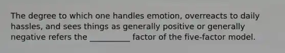 The degree to which one handles emotion, overreacts to daily hassles, and sees things as generally positive or generally negative refers the __________ factor of the five-factor model.