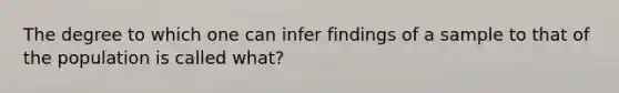 The degree to which one can infer findings of a sample to that of the population is called what?