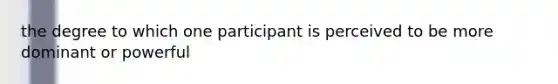 the degree to which one participant is perceived to be more dominant or powerful