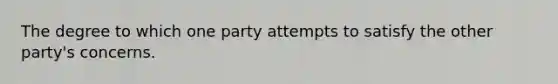 The degree to which one party attempts to satisfy the other party's concerns.